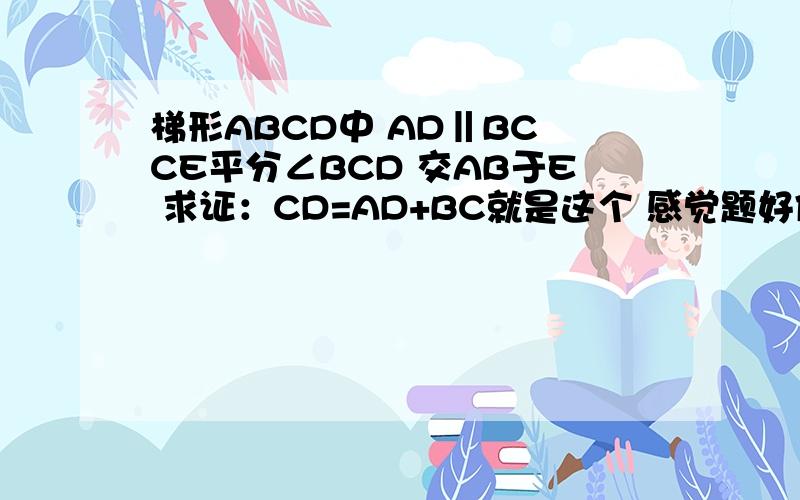 梯形ABCD中 AD‖BC CE平分∠BCD 交AB于E 求证：CD=AD+BC就是这个 感觉题好像错了一样 就是一个任意梯形 角平分线好像也没用的样子 .=