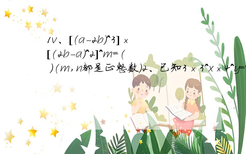 1v、[（a-2b）^3]×[(2b-a)^2]^m=( )(m,n都是正整数）2、已知3×3^x×4^y=432,求x^y+2的值3、已知3×27^n+1×81^n-1=3^49,求关于x的方程5x-9=n（x+1）的解