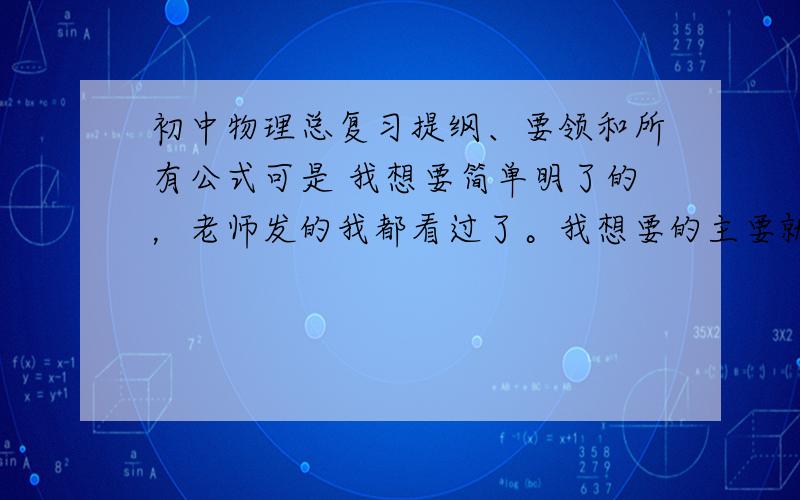 初中物理总复习提纲、要领和所有公式可是 我想要简单明了的，老师发的我都看过了。我想要的主要就是一些简单的概念和计算公式啊。