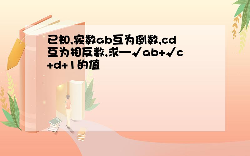 已知,实数ab互为倒数,cd互为相反数,求—√ab+√c+d+1的值