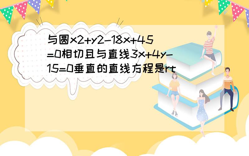 与圆x2+y2-18x+45=0相切且与直线3x+4y-15=0垂直的直线方程是rt