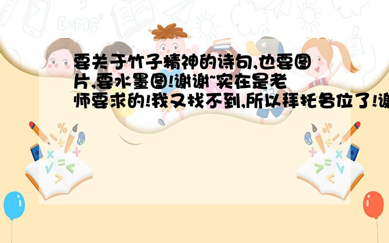 要关于竹子精神的诗句,也要图片,要水墨图!谢谢~实在是老师要求的!我又找不到,所以拜托各位了!谢谢!