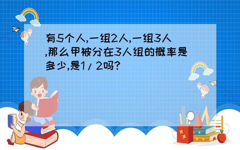 有5个人,一组2人,一组3人,那么甲被分在3人组的概率是多少,是1/2吗?