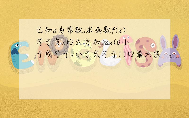 已知a为常数,求函数f(x)等于负x的立方加3ax(0小于或等于x小于或等于1)的最大值