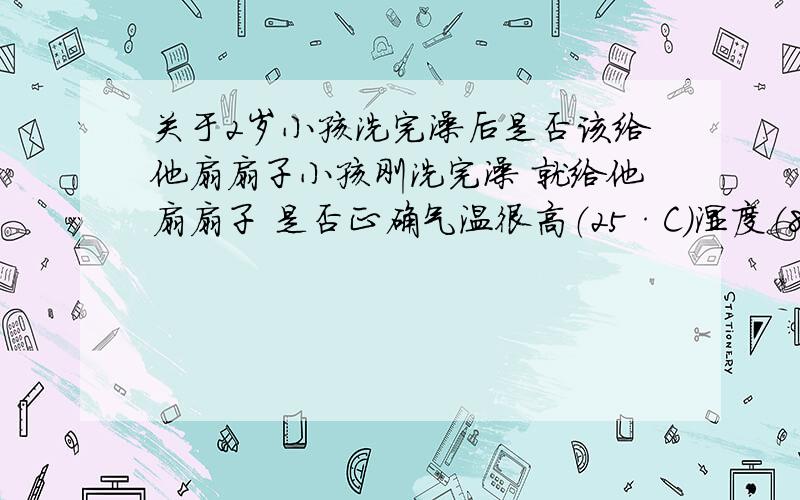 关于2岁小孩洗完澡后是否该给他扇扇子小孩刚洗完澡 就给他扇扇子 是否正确气温很高（25·C）湿度（83%)小孩很爱出汗,怕湿气散不掉（在深圳）