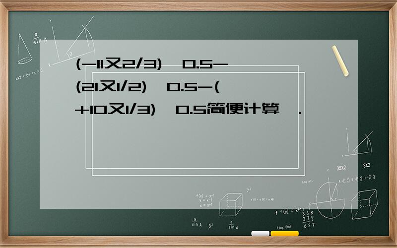 (-11又2/3)÷0.5-(21又1/2)÷0.5-(+10又1/3)÷0.5简便计算,.