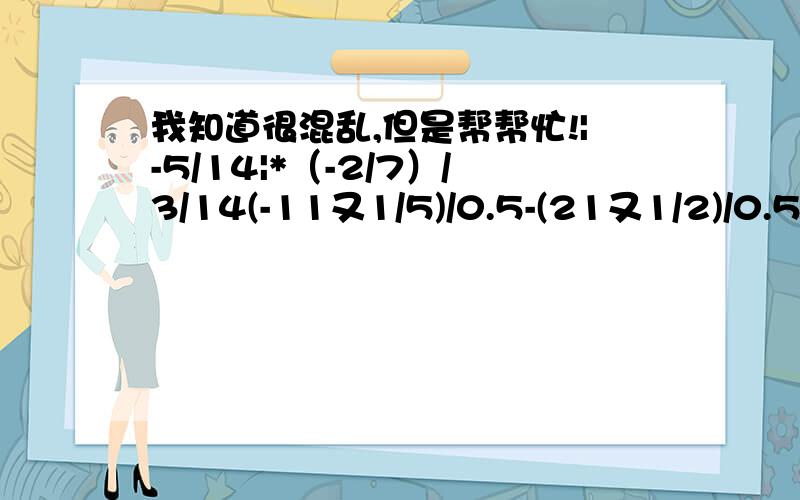 我知道很混乱,但是帮帮忙!|-5/14|*（-2/7）/3/14(-11又1/5)/0.5-(21又1/2)/0.5+(-10又1/3)/0.5= |-5/14|*（-2/7）/3/14=要过程!