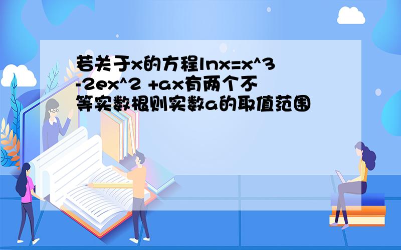 若关于x的方程lnx=x^3-2ex^2 +ax有两个不等实数根则实数a的取值范围