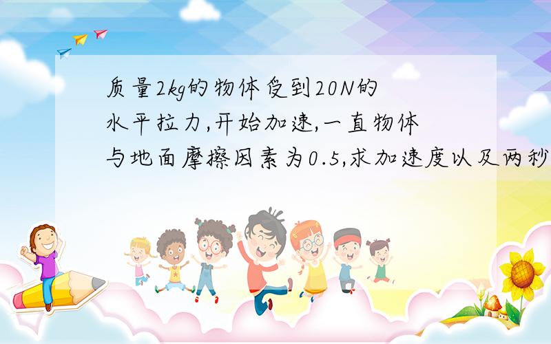 质量2kg的物体受到20N的水平拉力,开始加速,一直物体与地面摩擦因素为0.5,求加速度以及两秒末速度大小