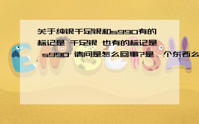 关于纯银千足银和s990有的标记是 千足银 也有的标记是 s990 请问是怎么回事?是一个东西么?