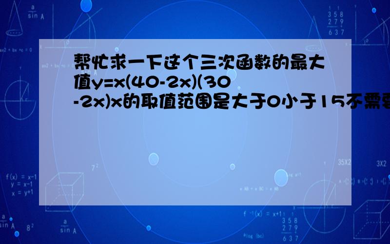 帮忙求一下这个三次函数的最大值y=x(40-2x)(30-2x)x的取值范围是大于0小于15不需要写过程