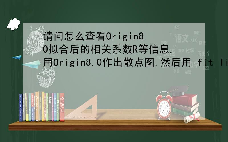 请问怎么查看Origin8.0拟合后的相关系数R等信息.用Origin8.0作出散点图,然后用 fit linear进行直线拟合, 出图后只有 Adj. R-Square等信息,没有相关系数R或者R^2以及标准偏差SD、检验值F等相关的数据.