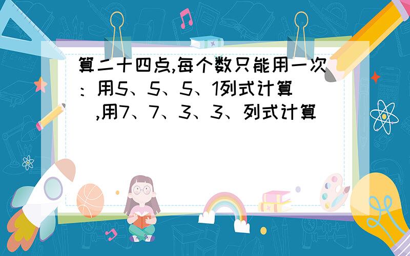 算二十四点,每个数只能用一次：用5、5、5、1列式计算（）,用7、7、3、3、列式计算