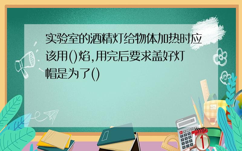 实验室的酒精灯给物体加热时应该用()焰,用完后要求盖好灯帽是为了()