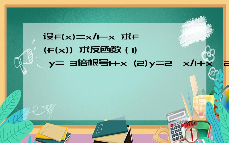 设f(x)=x/1-x 求f(f(x)) 求反函数（1) y= 3倍根号1+x (2)y=2^x/1+x^2