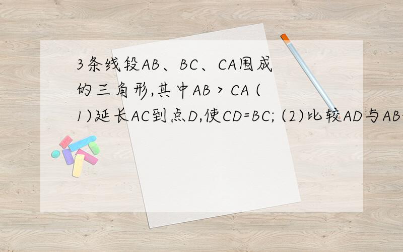 3条线段AB、BC、CA围成的三角形,其中AB＞CA (1)延长AC到点D,使CD=BC; (2)比较AD与AB的大小,并说明理由