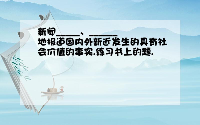 新闻_____、______地报道国内外新近发生的具有社会价值的事实.练习书上的题.