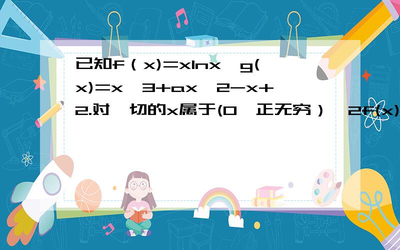 已知f（x)=xlnx,g(x)=x^3+ax^2-x+2.对一切的x属于(0,正无穷）,2f(x)