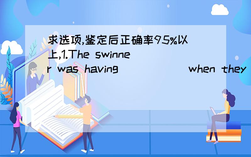 求选项,鉴定后正确率95%以上,1.The swinner was having _____ when they threw him a lifebelt.A.trouble B.threat C.accident D.incident2._____ a pity that I didn't see you.A.That's B.It's C.There's D.What's3.The factory is said _____ in a fire t