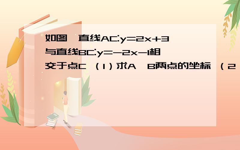 如图,直线AC:y=2x+3与直线BC:y=-2x-1相交于点C （1）求A、B两点的坐标 （2）求点C的坐标 （3）求△ABC的如图,直线AC:y=2x+3与直线BC:y=-2x-1相交于点C （1）求A、B两点的坐标 （2）求点C的坐标 （3）求