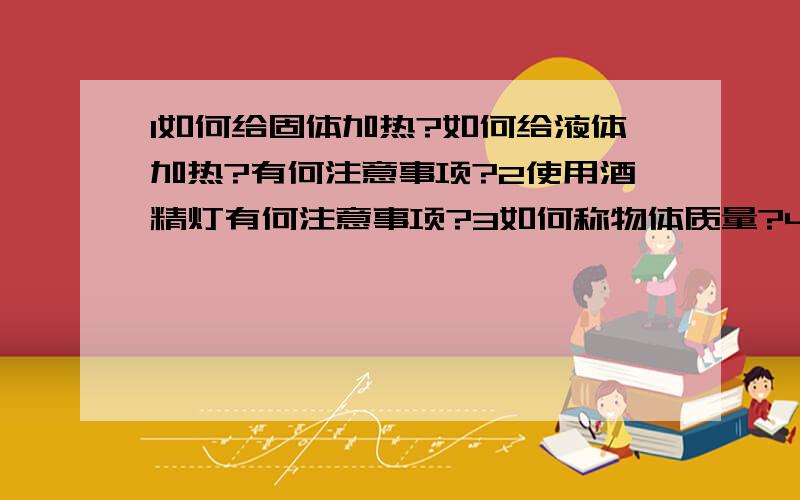 1如何给固体加热?如何给液体加热?有何注意事项?2使用酒精灯有何注意事项?3如何称物体质量?4如何量取一定体积的液体?5如何洗涤玻璃仪器?洗涤的标准是什么?