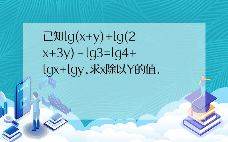 已知lg(x+y)+lg(2x+3y)-lg3=lg4+lgx+lgy,求x除以Y的值.