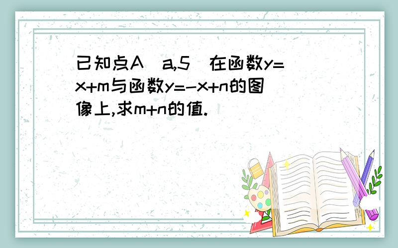 已知点A（a,5）在函数y=x+m与函数y=-x+n的图像上,求m+n的值.