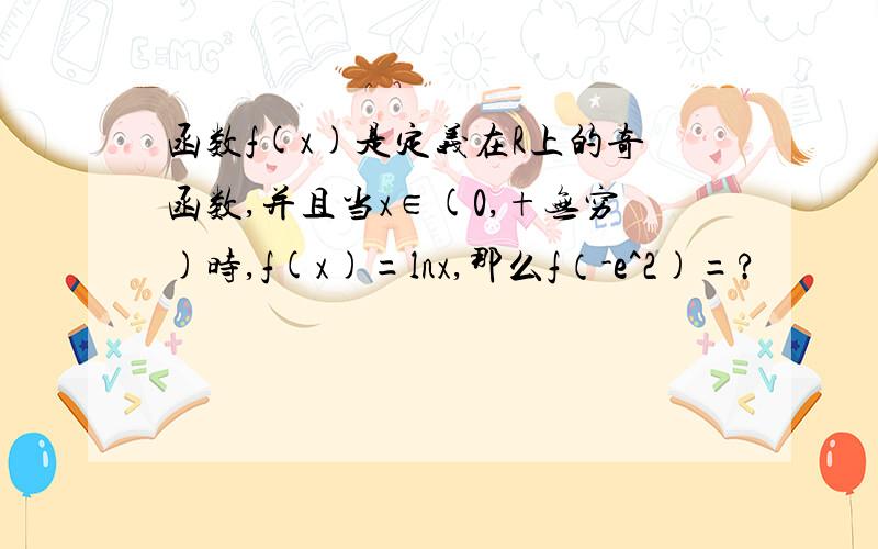 函数f(x)是定义在R上的奇函数,并且当x∈(0,+无穷)时,f(x)=lnx,那么f（-e^2)=?