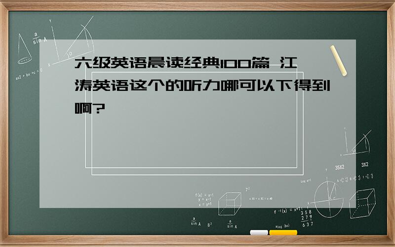 六级英语晨读经典100篇 江涛英语这个的听力哪可以下得到啊?