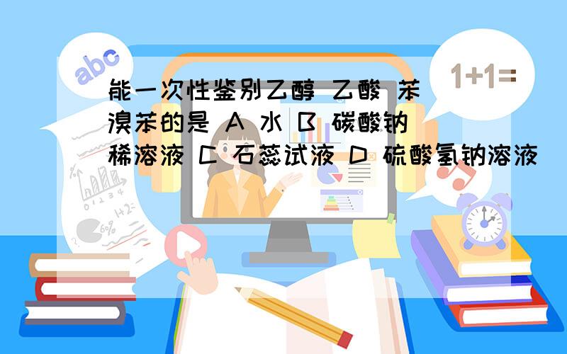 能一次性鉴别乙醇 乙酸 苯 溴苯的是 A 水 B 碳酸钠稀溶液 C 石蕊试液 D 硫酸氢钠溶液