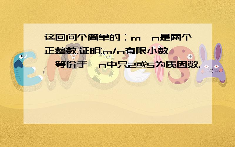 这回问个简单的：m,n是两个正整数.证明:m/n有限小数,等价于,n中只2或5为质因数.