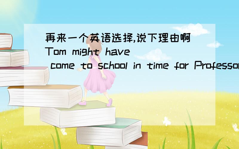 再来一个英语选择,说下理由啊Tom might have come to school in time for Professor Brown's lectureA.if he got up earlierB.but he got up rather lateC.unless he had got up earlierD.but he had gotten up so late