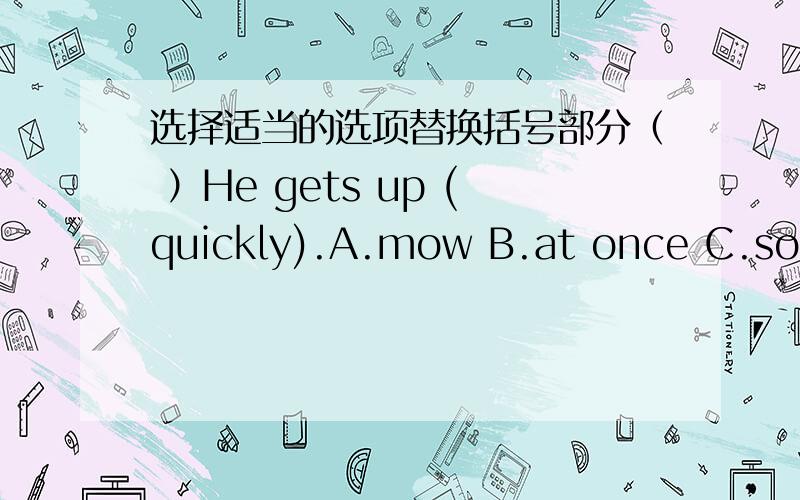 选择适当的选项替换括号部分（ ）He gets up (quickly).A.mow B.at once C.soon