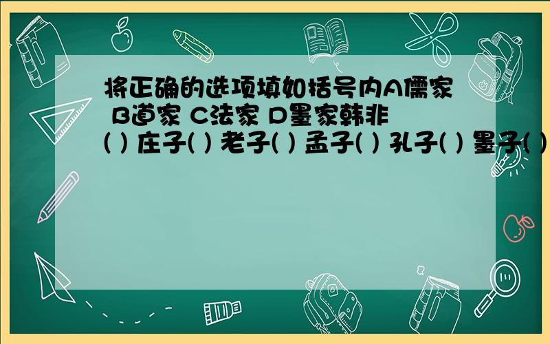 将正确的选项填如括号内A儒家 B道家 C法家 D墨家韩非( ) 庄子( ) 老子( ) 孟子( ) 孔子( ) 墨子( )