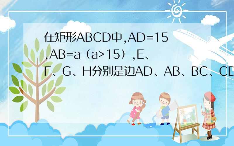 在矩形ABCD中,AD=15,AB=a（a>15）,E、F、G、H分别是边AD、AB、BC、CD上的点若AE=AF=CG=CH 问问AE取何值时,四边形EFGH的面积最大?并求最大面积