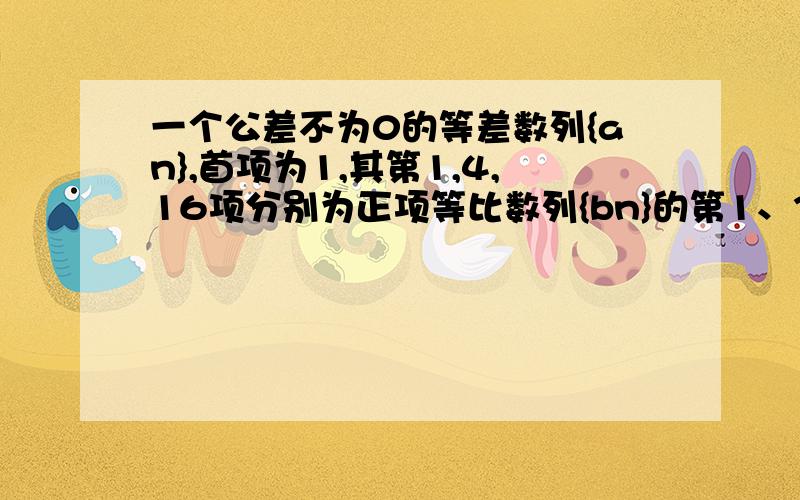 一个公差不为0的等差数列{an},首项为1,其第1,4,16项分别为正项等比数列{bn}的第1、3、5项.求数列{an}与{bn}的通项公式记数列{an}与{bn}的前n项和分别为Sn与Tn,试求正整数m,使得Sm=T12求证：数列{bn}