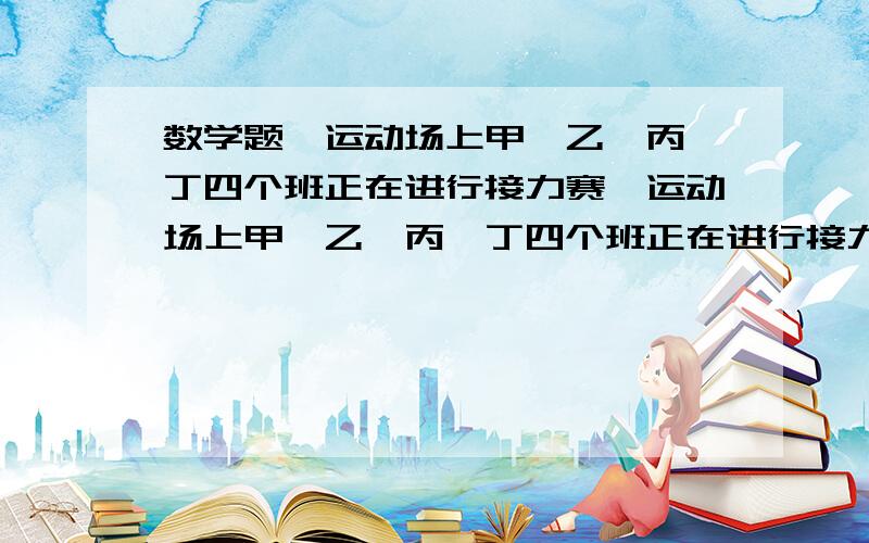 数学题—运动场上甲、乙、丙、丁四个班正在进行接力赛…运动场上甲、乙、丙、丁四个班正在进行接力赛,对于比赛结果,在一旁观看的张明、王芳、李浩进行猜测：张明说：“我看甲班只