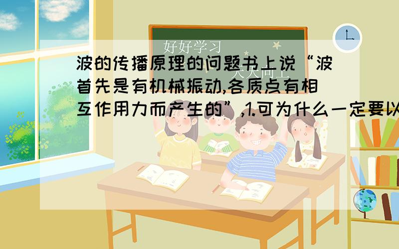 波的传播原理的问题书上说“波首先是有机械振动,各质点有相互作用力而产生的”,1.可为什么一定要以上下起伏的波形传播呢?2.而且如果说横波是因为有相互作用力,那光为什么也以这种方