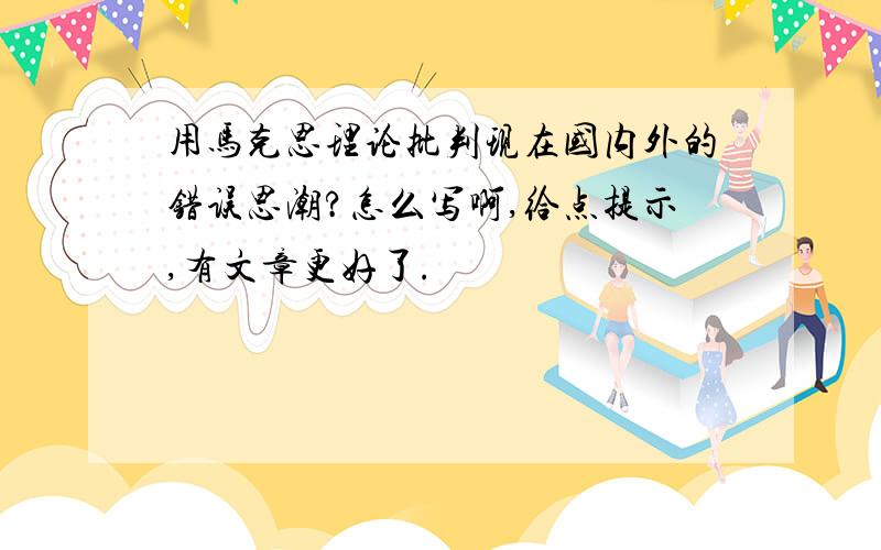 用马克思理论批判现在国内外的错误思潮?怎么写啊,给点提示,有文章更好了.