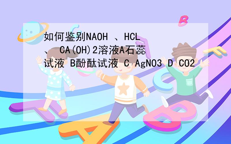 如何鉴别NAOH 、HCL 、 CA(OH)2溶液A石蕊试液 B酚酞试液 C AgNO3 D CO2