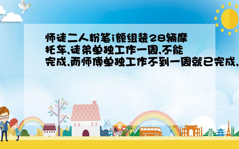 师徒二人粉笔i额组装28辆摩托车,徒弟单独工作一周,不能完成,而师傅单独工作不到一周就已完成,已知师傅平均每天比徒弟多组装2辆,求：1、徒弟平均每天组装多少辆摩托车?2、若徒弟先工作2