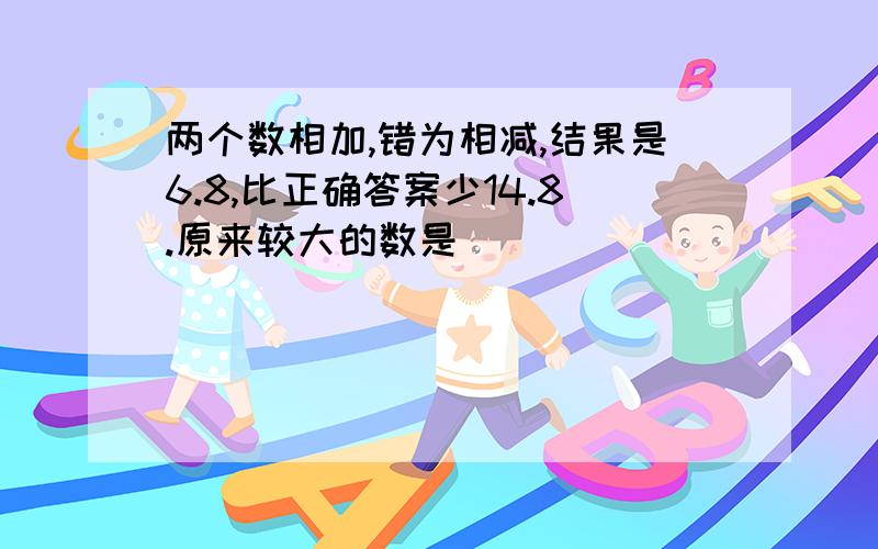 两个数相加,错为相减,结果是6.8,比正确答案少14.8.原来较大的数是（）