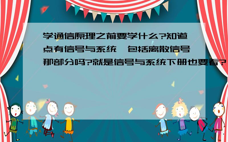 学通信原理之前要学什么?知道点有信号与系统,包括离散信号那部分吗?就是信号与系统下册也要看?