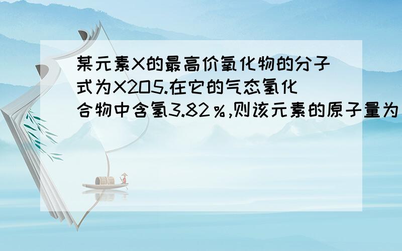 某元素X的最高价氧化物的分子式为X2O5.在它的气态氢化合物中含氢3.82％,则该元素的原子量为