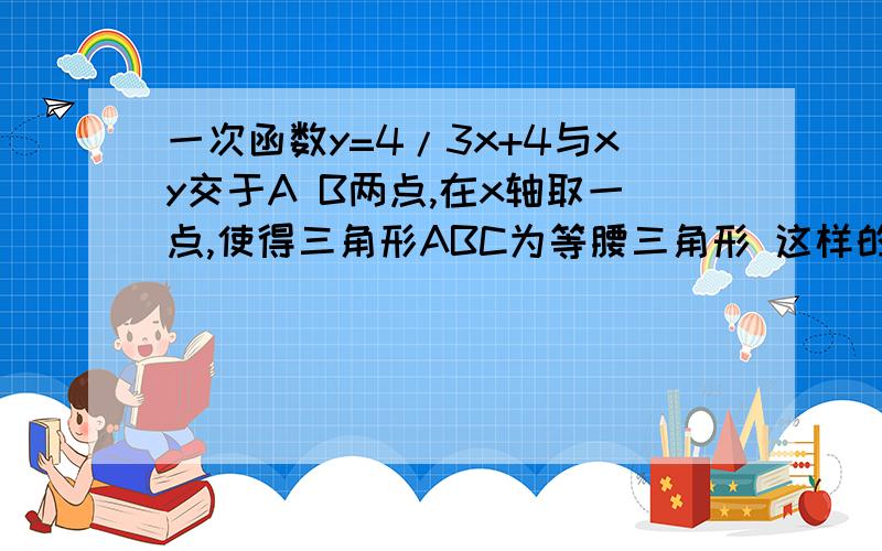 一次函数y=4/3x+4与xy交于A B两点,在x轴取一点,使得三角形ABC为等腰三角形 这样的点C最多有几个最好画出图像并说明