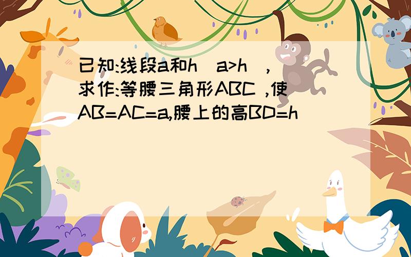 已知:线段a和h(a>h),求作:等腰三角形ABC ,使AB=AC=a,腰上的高BD=h