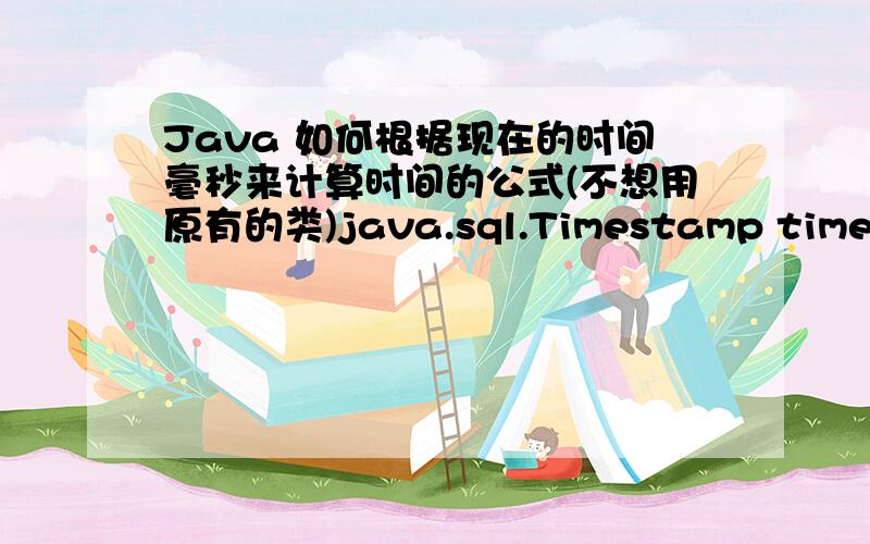 Java 如何根据现在的时间毫秒来计算时间的公式(不想用原有的类)java.sql.Timestamp time ;long tt = -1 ;time = new java.sql.Timestamp(new java.util.Date().getTime());tt = time.getTime()来获得信息.我希望可以根据一些