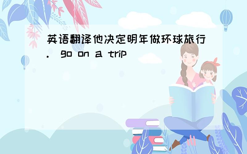 英语翻译他决定明年做环球旅行.(go on a trip)