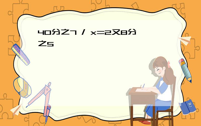 40分之7 / x=2又8分之5