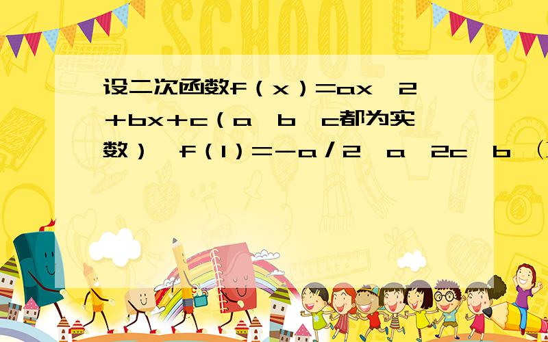 设二次函数f（x）=ax^2＋bx＋c（a,b,c都为实数）,f（1）=－a／2,a＞2c＞b,⑴ 判断a 和b的符号⑵证明函数f（x）至少有一个零点在区间（0,2）内